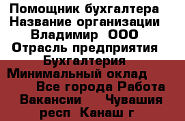 Помощник бухгалтера › Название организации ­ Владимир, ООО › Отрасль предприятия ­ Бухгалтерия › Минимальный оклад ­ 50 000 - Все города Работа » Вакансии   . Чувашия респ.,Канаш г.